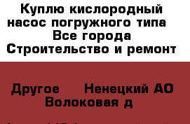 Куплю кислородный насос погружного типа - Все города Строительство и ремонт » Другое   . Ненецкий АО,Волоковая д.